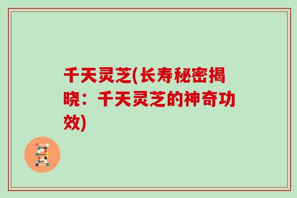千天灵芝(长寿秘密揭晓:千天灵芝的神奇功效) 千天灵芝(长寿秘密揭晓:千天灵芝的神奇功效)