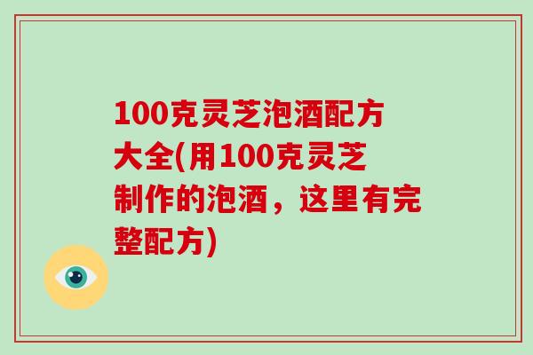 100克灵芝泡酒配方大全(用100克灵芝制作的泡酒,这里有完整配方) 100克灵芝泡酒配方大全(用100克灵芝制作的泡酒,这里有完整配方)