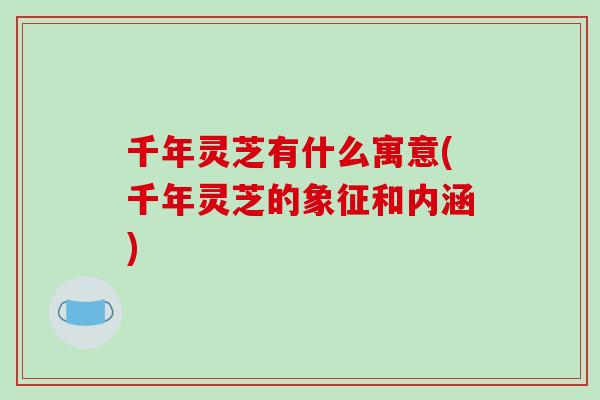千年灵芝有什么寓意(千年灵芝的象征和内涵) 千年灵芝有什么寓意(千年灵芝的象征和内涵)
