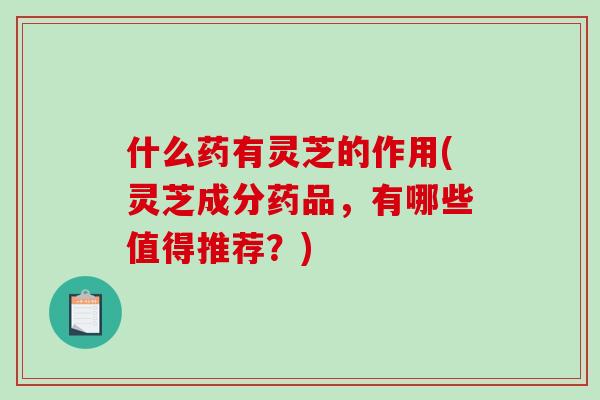 什么药有灵芝的作用(灵芝成分药品,有哪些值得推荐?) 什么药有灵芝的作用(灵芝成分药品,有哪些值得推荐?)