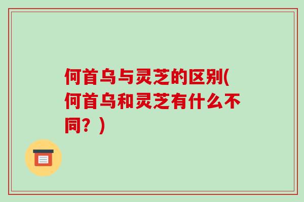 何首乌与灵芝的区别(何首乌和灵芝有什么不同?) 何首乌与灵芝的区别(何首乌和灵芝有什么不同?)