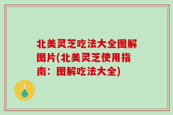 北美灵芝吃法大全图解图片(北美灵芝使用指南:图解吃法大全) 北美灵芝吃法大全图解图片(北美灵芝使用指南:图解吃法大全)