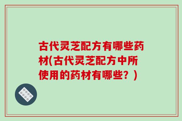 古代灵芝配方有哪些药材(古代灵芝配方中所使用的药材有哪些?) 古代灵芝配方有哪些药材(古代灵芝配方中所使用的药材有哪些?)