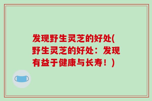 发现野生灵芝的好处(野生灵芝的好处:发现有益于健康与长寿!) 发现野生灵芝的好处(野生灵芝的好处:发现有益于健康与长寿!)