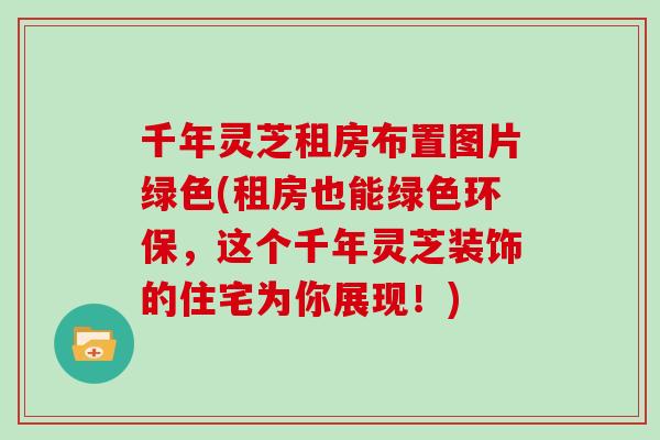 千年灵芝租房布置图片绿色(租房也能绿色环保,这个千年灵芝装饰的住宅为你展现!) 千年灵芝租房布置图片绿色(租房也能绿色环保,这个千年灵芝装饰的住宅为你展现!)