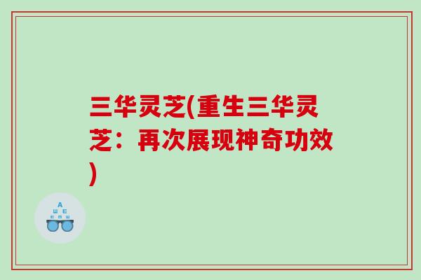 三华灵芝(重生三华灵芝：再次展现神奇功效)