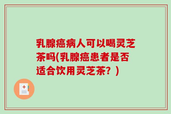 乳腺人可以喝灵芝茶吗(乳腺患者是否适合饮用灵芝茶？)