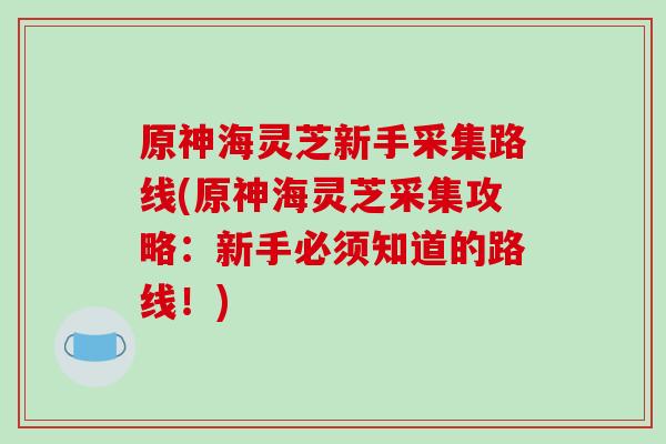 原神海灵芝新手采集路线(原神海灵芝采集攻略:新手必须知道的路线!) 原神海灵芝新手采集路线(原神海灵芝采集攻略:新手必须知道的路线!)