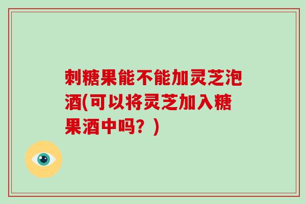 刺糖果能不能加灵芝泡酒(可以将灵芝加入糖果酒中吗？)