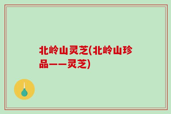 北岭山灵芝(北岭山珍品——灵芝)