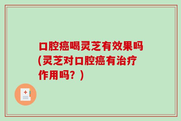 口腔喝灵芝有效果吗(灵芝对口腔有作用吗?) 口腔喝灵芝有效果吗(灵芝对口腔有作用吗?)