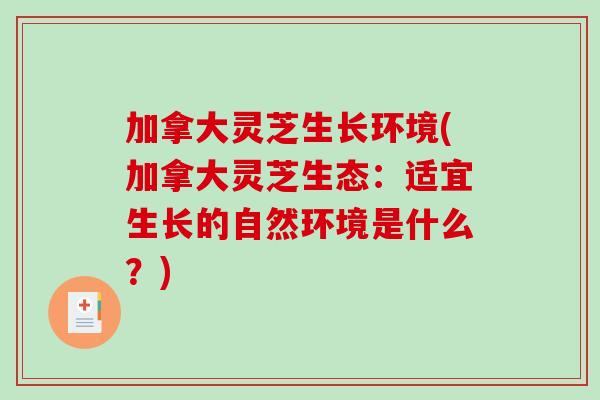 加拿大灵芝生长环境(加拿大灵芝生态:适宜生长的自然环境是什么?) 加拿大灵芝生长环境(加拿大灵芝生态:适宜生长的自然环境是什么?)