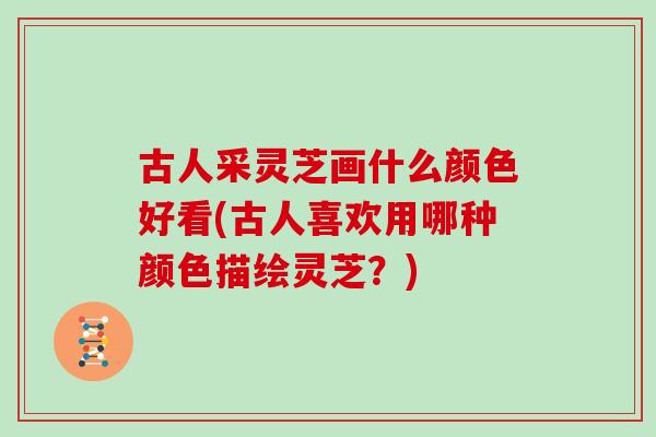古人采灵芝画什么颜色好看(古人喜欢用哪种颜色描绘灵芝？)