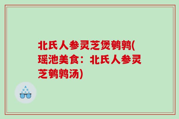 北氏人参灵芝煲鹌鹑(瑶池美食:北氏人参灵芝鹌鹑汤) 北氏人参灵芝煲鹌鹑(瑶池美食:北氏人参灵芝鹌鹑汤)
