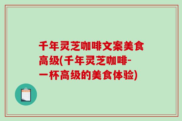 千年灵芝咖啡文案美食高级(千年灵芝咖啡-一杯高级的美食体验)