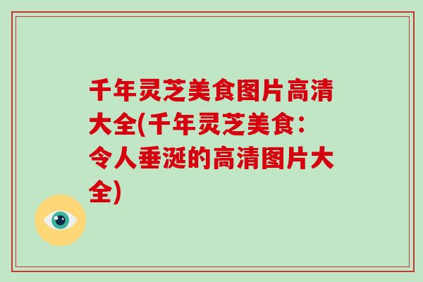 千年灵芝美食图片高清大全(千年灵芝美食:令人垂涎的高清图片大全) 千年灵芝美食图片高清大全(千年灵芝美食:令人垂涎的高清图片大全)