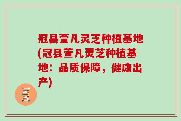 冠县萱凡灵芝种植基地(冠县萱凡灵芝种植基地:品质保障,健康出产) 冠县萱凡灵芝种植基地(冠县萱凡灵芝种植基地:品质保障,健康出产)