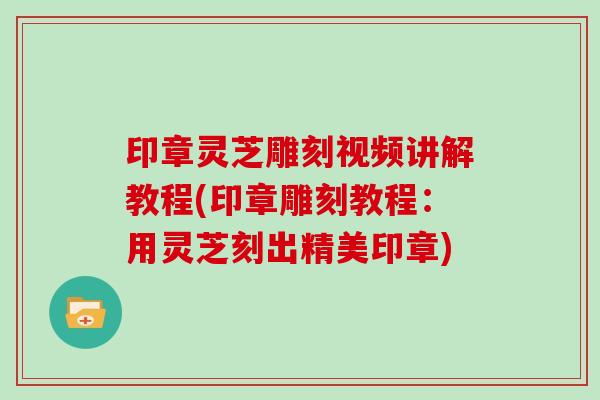 印章灵芝雕刻视频讲解教程(印章雕刻教程:用灵芝刻出精美印章) 印章灵芝雕刻视频讲解教程(印章雕刻教程:用灵芝刻出精美印章)