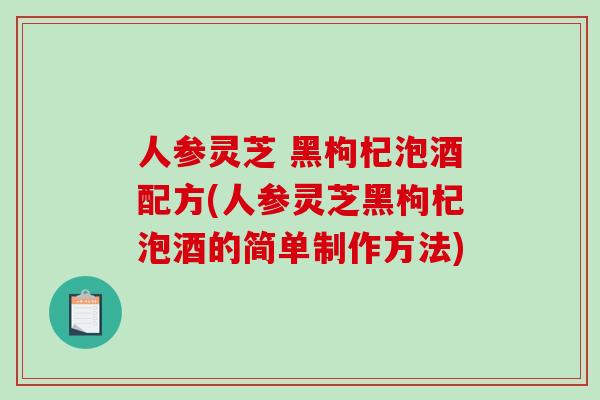 人参灵芝 黑枸杞泡酒配方(人参灵芝黑枸杞泡酒的简单制作方法)