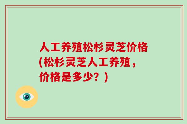人工养殖松杉灵芝价格(松杉灵芝人工养殖，价格是多少？)