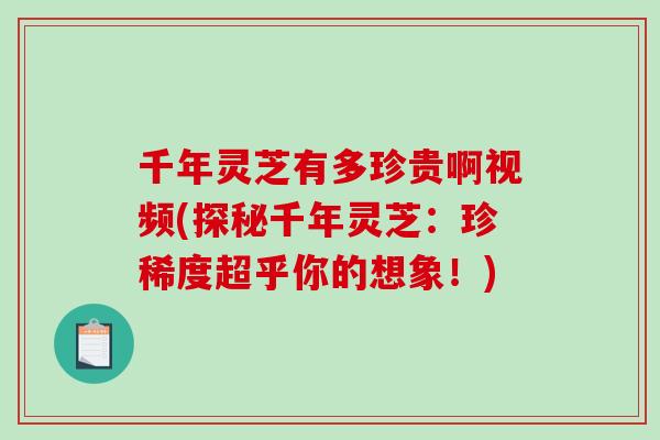 千年灵芝有多珍贵啊视频(探秘千年灵芝:珍稀度超乎你的想象!) 千年灵芝有多珍贵啊视频(探秘千年灵芝:珍稀度超乎你的想象!)
