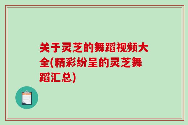 关于灵芝的舞蹈视频大全(精彩纷呈的灵芝舞蹈汇总)