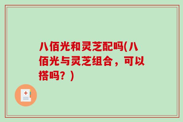 八佰光和灵芝配吗(八佰光与灵芝组合，可以搭吗？)