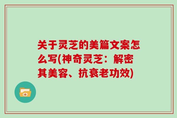 关于灵芝的美篇文案怎么写(神奇灵芝:解密其美容、抗功效) 关于灵芝的美篇文案怎么写(神奇灵芝:解密其美容、抗功效)