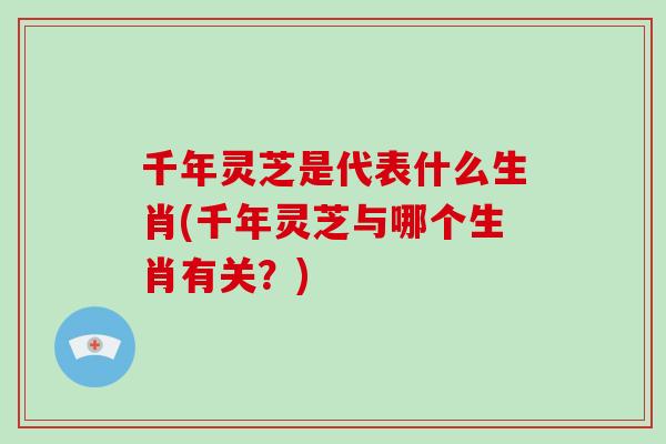 千年灵芝是代表什么生肖(千年灵芝与哪个生肖有关？)