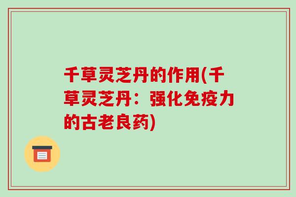 千草灵芝丹的作用(千草灵芝丹：强化免疫力的古老良药)