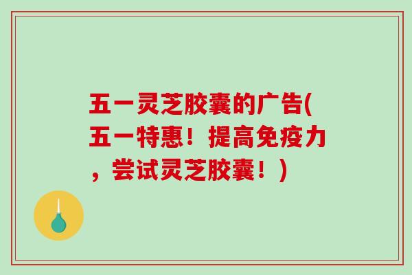五一灵芝胶囊的广告(五一特惠！提高免疫力，尝试灵芝胶囊！)