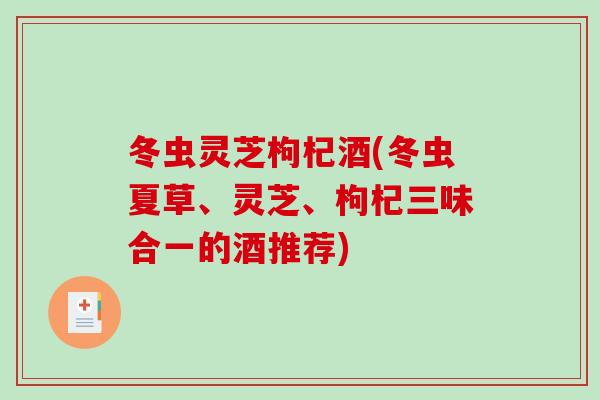 冬虫灵芝枸杞酒(冬虫夏草、灵芝、枸杞三味合一的酒推荐)