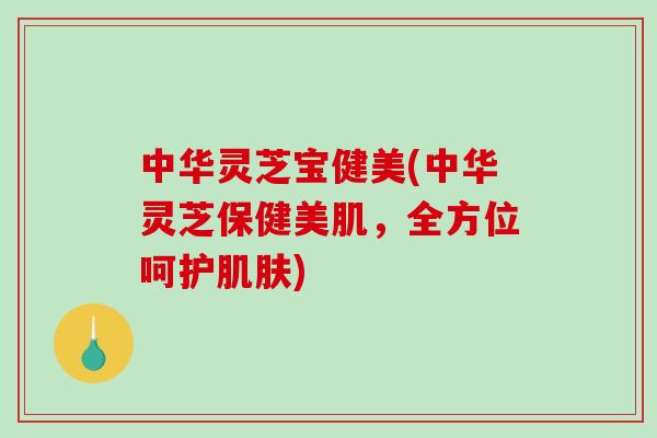 中华灵芝宝健美(中华灵芝保健美肌，全方位呵护)