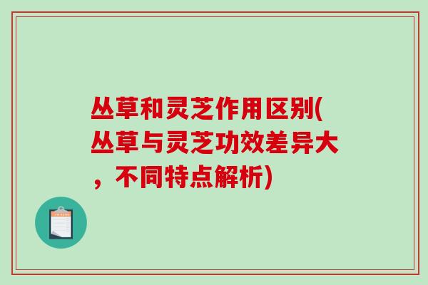 丛草和灵芝作用区别(丛草与灵芝功效差异大,不同特点解析) 丛草和灵芝作用区别(丛草与灵芝功效差异大,不同特点解析)