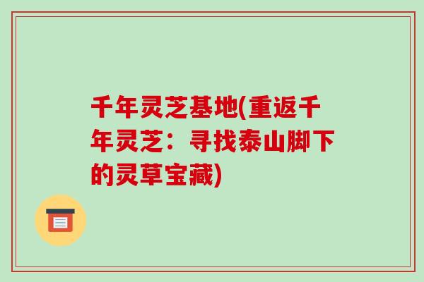 千年灵芝基地(重返千年灵芝：寻找泰山脚下的灵草宝藏)