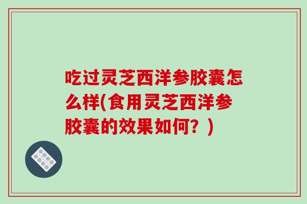 吃过灵芝西洋参胶囊怎么样(食用灵芝西洋参胶囊的效果如何?) 吃过灵芝西洋参胶囊怎么样(食用灵芝西洋参胶囊的效果如何?)
