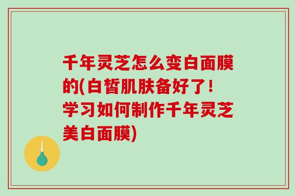千年灵芝怎么变白面膜的(白皙备好了!学习如何制作千年灵芝美白面膜) 千年灵芝怎么变白面膜的(白皙备好了!学习如何制作千年灵芝美白面膜)