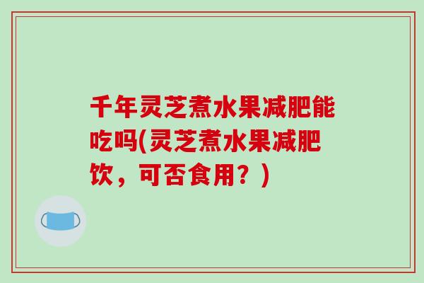 千年灵芝煮水果能吃吗(灵芝煮水果饮,可否食用?) 千年灵芝煮水果能吃吗(灵芝煮水果饮,可否食用?)