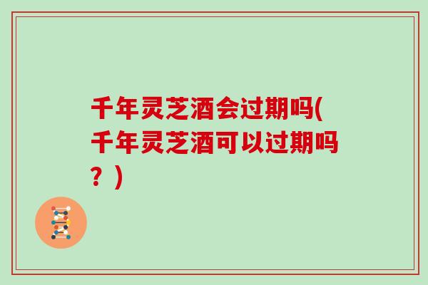 千年灵芝酒会过期吗(千年灵芝酒可以过期吗？)