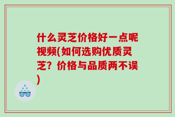 什么灵芝价格好一点呢视频(如何选购优质灵芝?价格与品质两不误) 什么灵芝价格好一点呢视频(如何选购优质灵芝?价格与品质两不误)