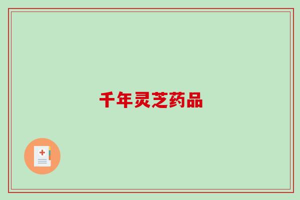 千年灵芝药品 千年灵芝药品