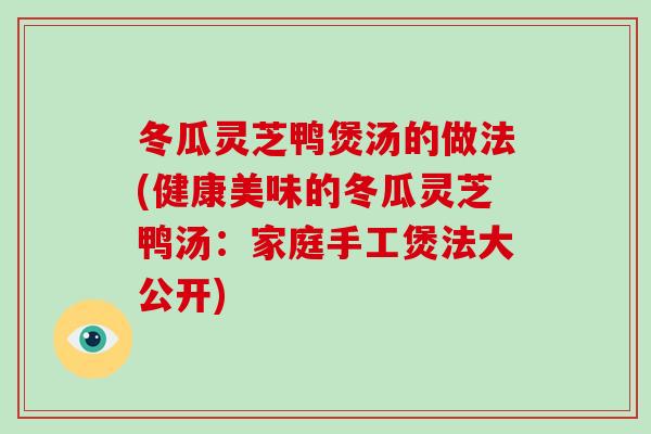 冬瓜灵芝鸭煲汤的做法(健康美味的冬瓜灵芝鸭汤:家庭手工煲法大公开) 冬瓜灵芝鸭煲汤的做法(健康美味的冬瓜灵芝鸭汤:家庭手工煲法大公开)