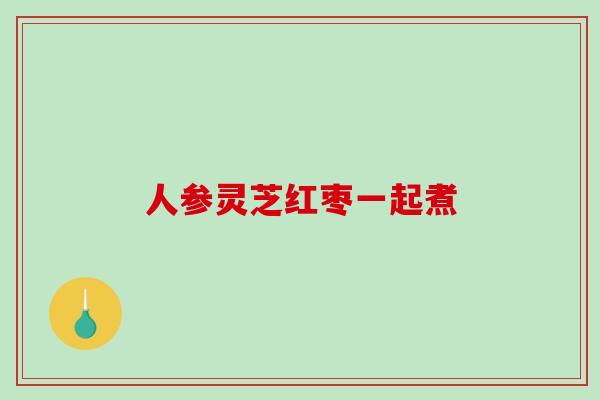 人参灵芝红枣一起煮 人参灵芝红枣一起煮