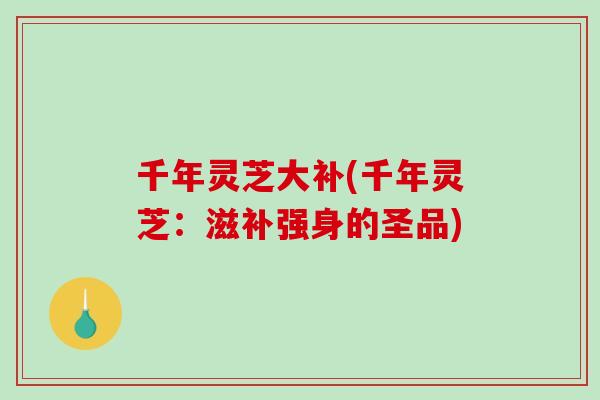 千年灵芝大补(千年灵芝：滋补强身的圣品)