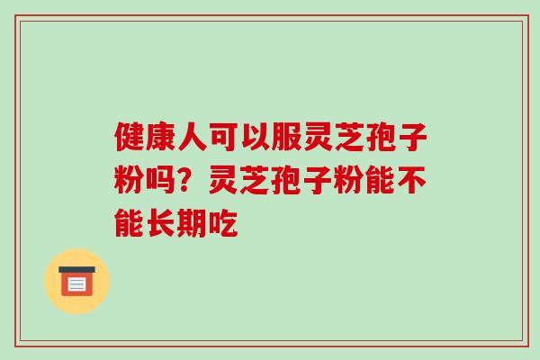 健康人可以服灵芝孢子粉吗?灵芝孢子粉能不能长期吃 健康人可以服灵芝孢子粉吗?灵芝孢子粉能不能长期吃
