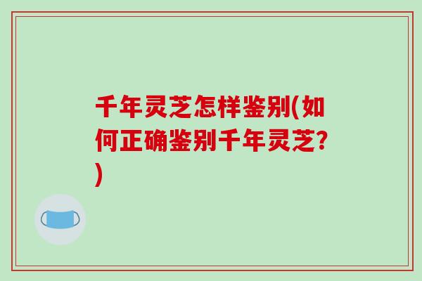 千年灵芝怎样鉴别(如何正确鉴别千年灵芝？)