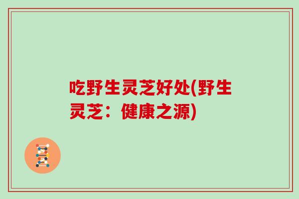 吃野生灵芝好处(野生灵芝：健康之源)