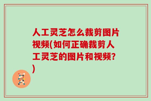 人工灵芝怎么裁剪图片视频(如何正确裁剪人工灵芝的图片和视频？)