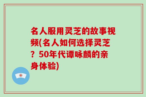 名人服用灵芝的故事视频(名人如何选择灵芝？50年代谭咏麟的亲身体验)