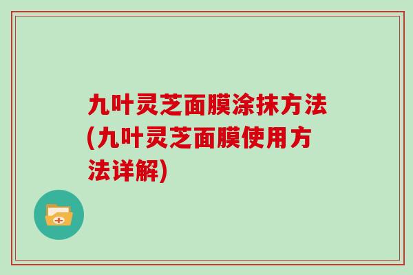 九叶灵芝面膜涂抹方法(九叶灵芝面膜使用方法详解)